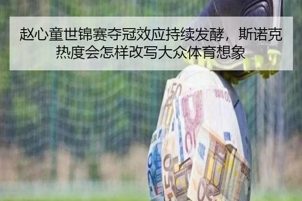 赵心童世锦赛夺冠效应持续发酵，斯诺克热度会怎样改写大众体育想象