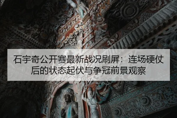 石宇奇公开赛最新战况刷屏：连场硬仗后的状态起伏与争冠前景观察